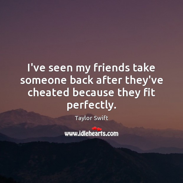 I’ve seen my friends take someone back after they’ve cheated because they fit perfectly. Taylor Swift Picture Quote