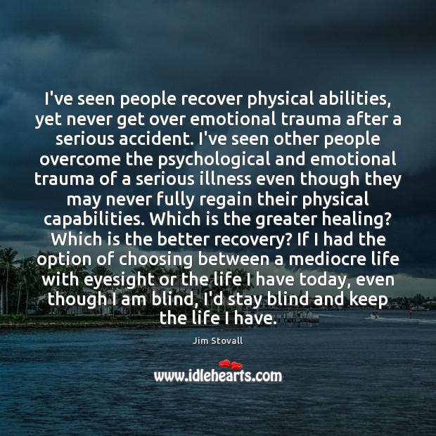 I’ve seen people recover physical abilities, yet never get over emotional trauma 