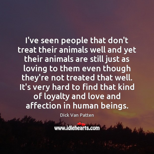 I've seen people that don't treat their animals well and yet their -  IdleHearts