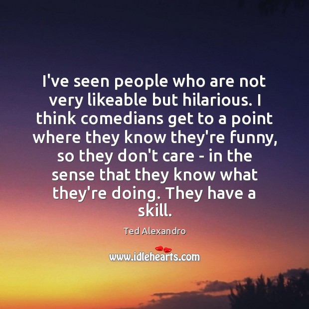 I’ve seen people who are not very likeable but hilarious. I think Ted Alexandro Picture Quote