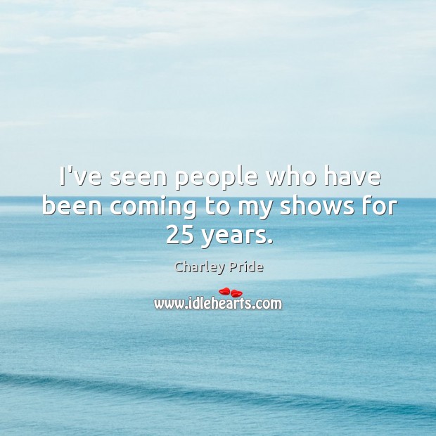I’ve seen people who have been coming to my shows for 25 years. Charley Pride Picture Quote