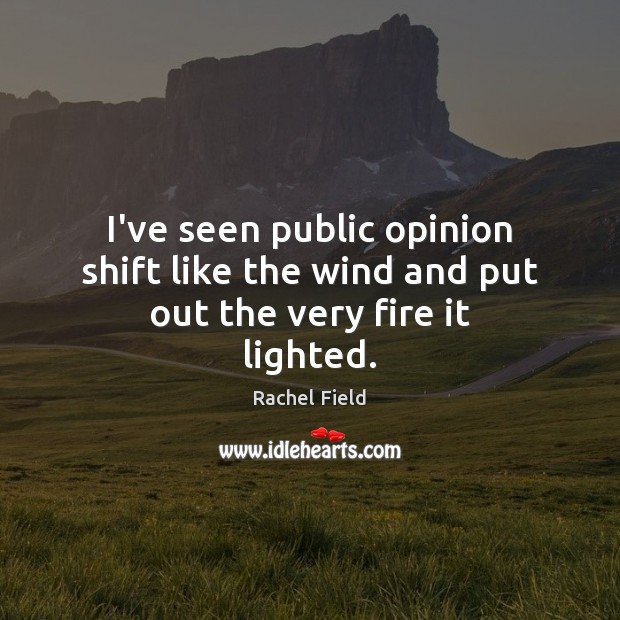 I’ve seen public opinion shift like the wind and put out the very fire it lighted. Rachel Field Picture Quote