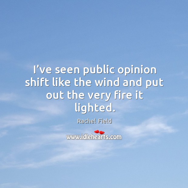 I’ve seen public opinion shift like the wind and put out the very fire it lighted. Rachel Field Picture Quote
