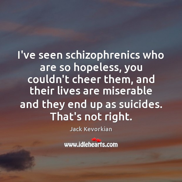I’ve seen schizophrenics who are so hopeless, you couldn’t cheer them, and Jack Kevorkian Picture Quote