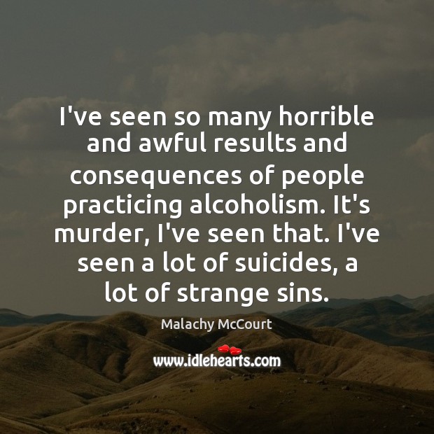 I’ve seen so many horrible and awful results and consequences of people Malachy McCourt Picture Quote