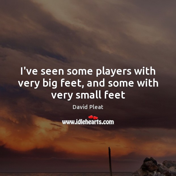 I’ve seen some players with very big feet, and some with very small feet David Pleat Picture Quote