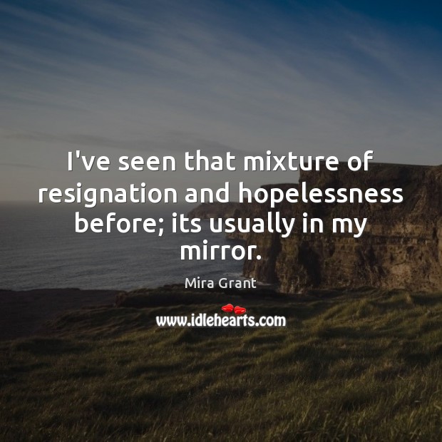 I’ve seen that mixture of resignation and hopelessness before; its usually in my mirror. Mira Grant Picture Quote
