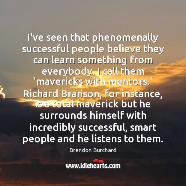 I’ve seen that phenomenally successful people believe they can learn something from Brendon Burchard Picture Quote