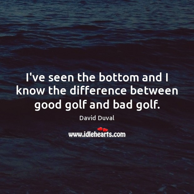 I’ve seen the bottom and I know the difference between good golf and bad golf. David Duval Picture Quote
