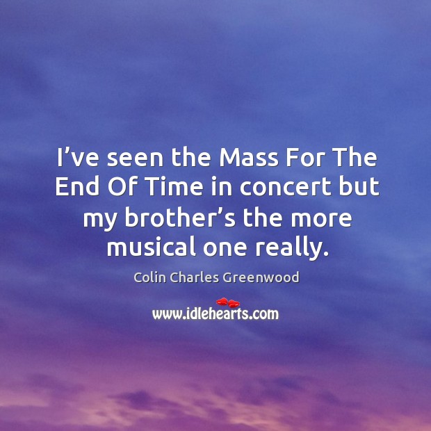 I’ve seen the mass for the end of time in concert but my brother’s the more musical one really. Colin Charles Greenwood Picture Quote