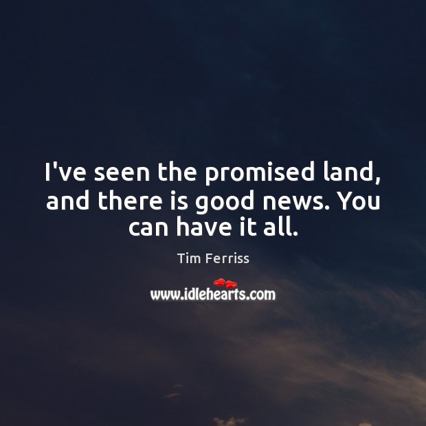 I’ve seen the promised land, and there is good news. You can have it all. Image