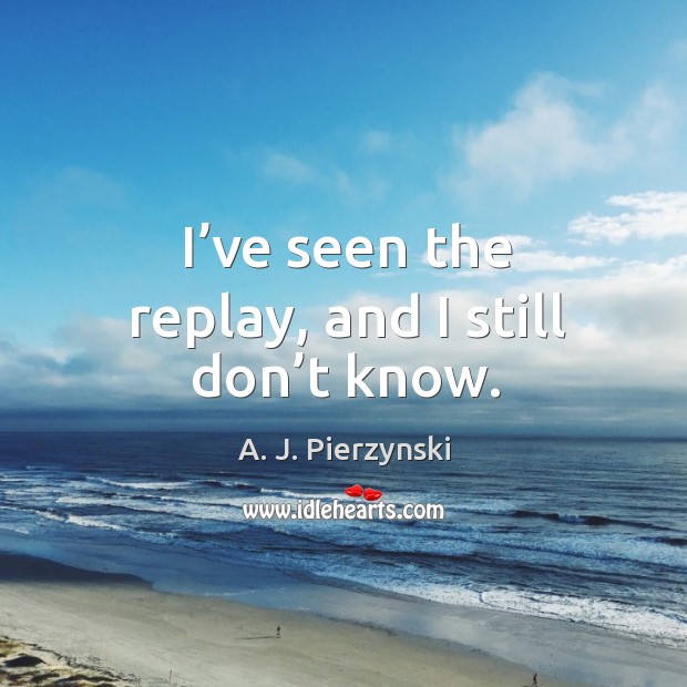 I’ve seen the replay, and I still don’t know. A. J. Pierzynski Picture Quote