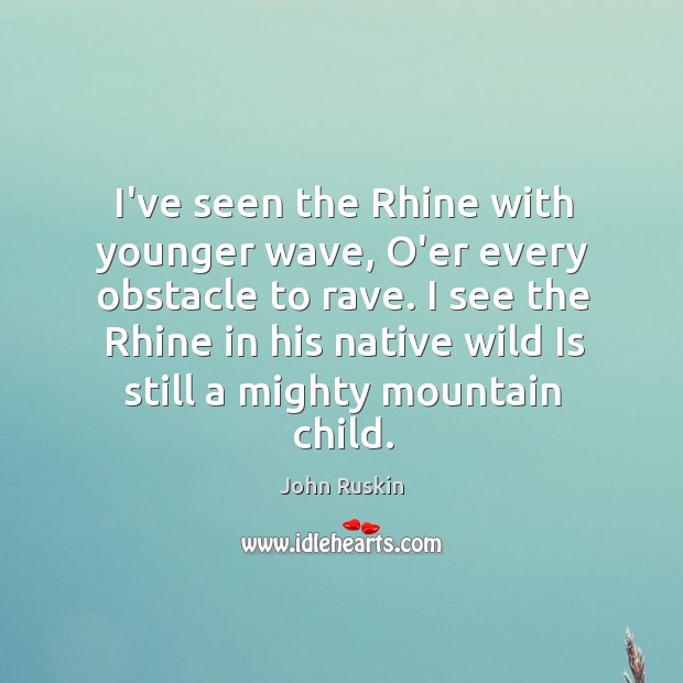 I’ve seen the Rhine with younger wave, O’er every obstacle to rave. John Ruskin Picture Quote