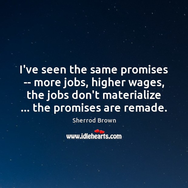 I’ve seen the same promises — more jobs, higher wages, the jobs Sherrod Brown Picture Quote