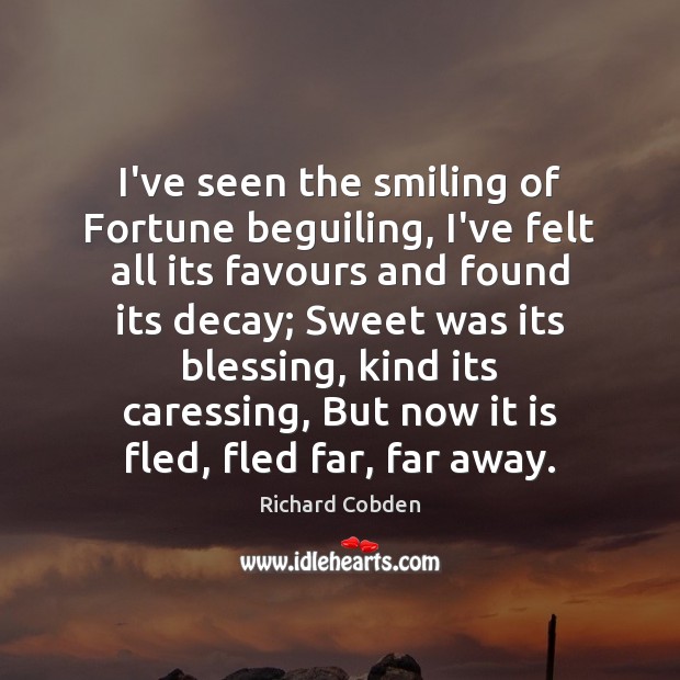 I’ve seen the smiling of Fortune beguiling, I’ve felt all its favours Richard Cobden Picture Quote