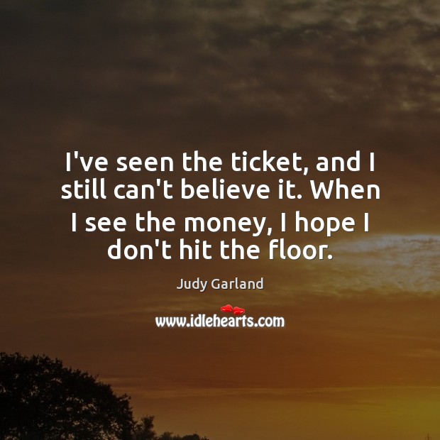 I’ve seen the ticket, and I still can’t believe it. When I Judy Garland Picture Quote