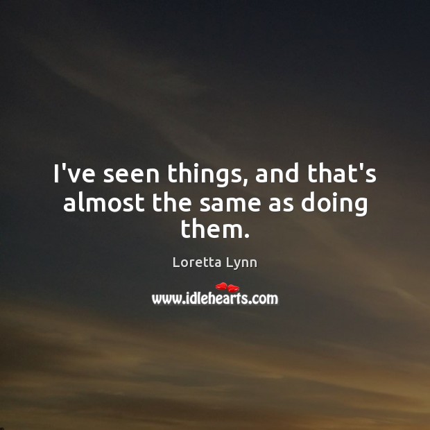 I’ve seen things, and that’s almost the same as doing them. Loretta Lynn Picture Quote