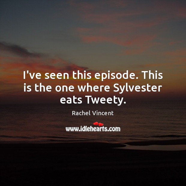I’ve seen this episode. This is the one where Sylvester eats Tweety. Rachel Vincent Picture Quote