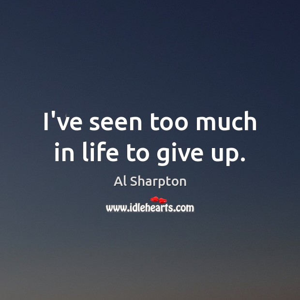 I’ve seen too much in life to give up. Al Sharpton Picture Quote