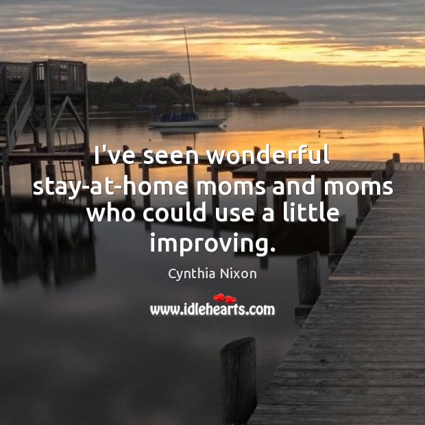 I’ve seen wonderful stay-at-home moms and moms who could use a little improving. Cynthia Nixon Picture Quote