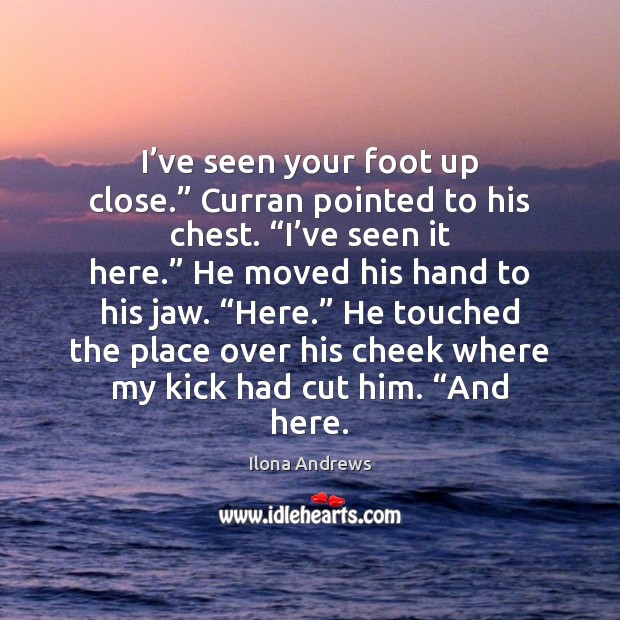 I’ve seen your foot up close.” Curran pointed to his chest. “ Ilona Andrews Picture Quote