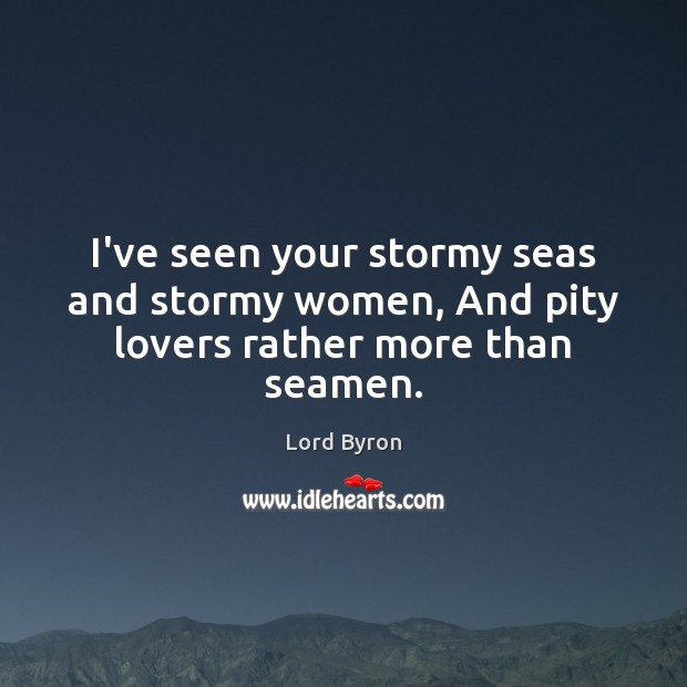 I’ve seen your stormy seas and stormy women, And pity lovers rather more than seamen. Lord Byron Picture Quote