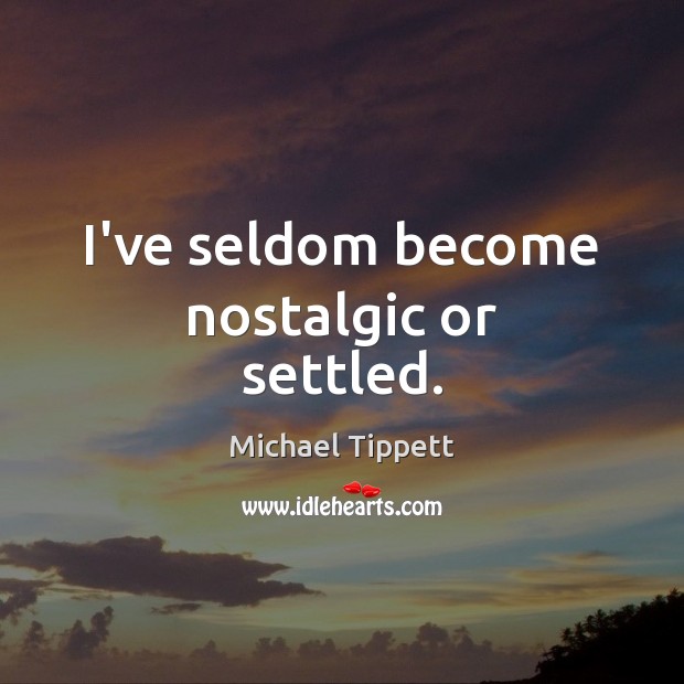 I’ve seldom become nostalgic or settled. Michael Tippett Picture Quote