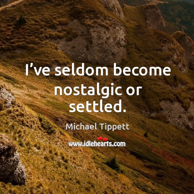 I’ve seldom become nostalgic or settled. Michael Tippett Picture Quote