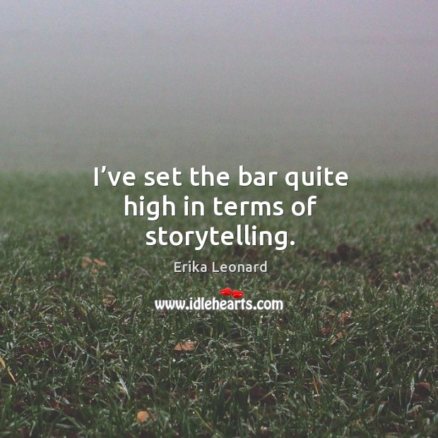 I’ve set the bar quite high in terms of storytelling. Erika Leonard Picture Quote