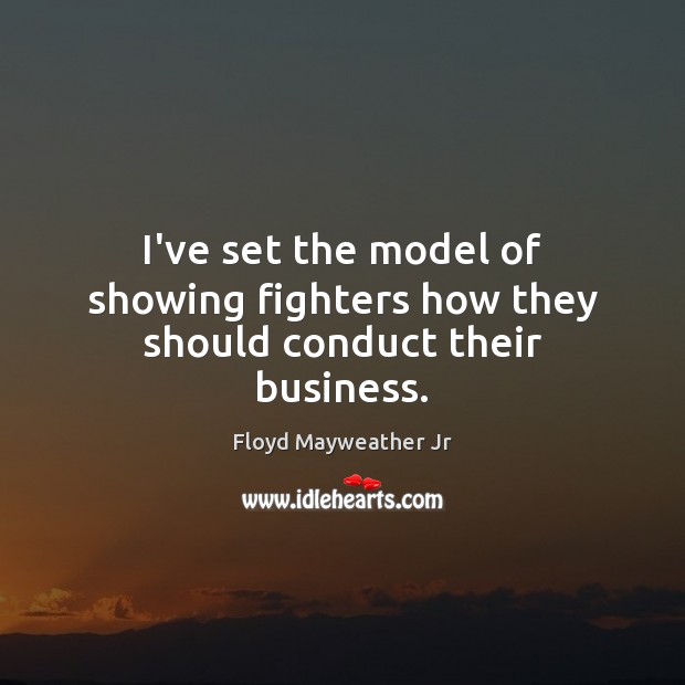I’ve set the model of showing fighters how they should conduct their business. Floyd Mayweather Jr Picture Quote