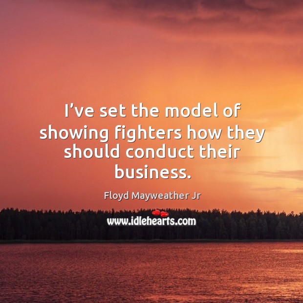 I’ve set the model of showing fighters how they should conduct their business. Floyd Mayweather Jr Picture Quote