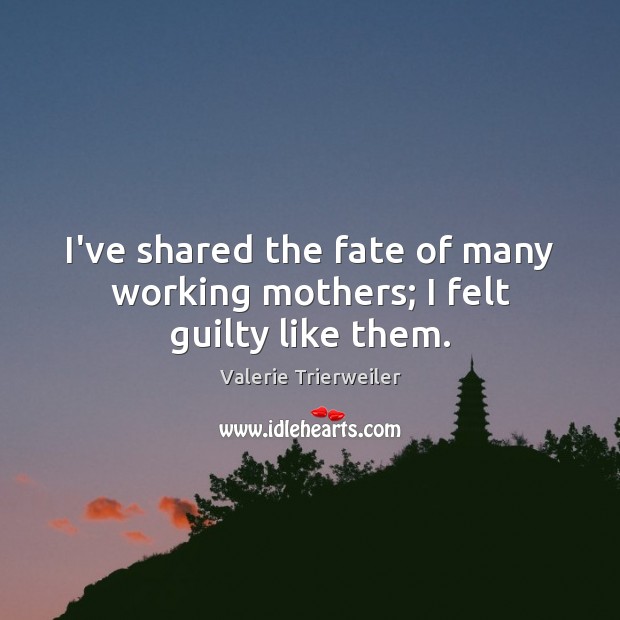 I’ve shared the fate of many working mothers; I felt guilty like them. Valerie Trierweiler Picture Quote