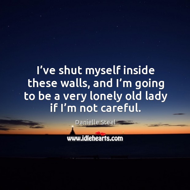 I’ve shut myself inside these walls, and I’m going to be a very lonely old lady if I’m not careful. Image