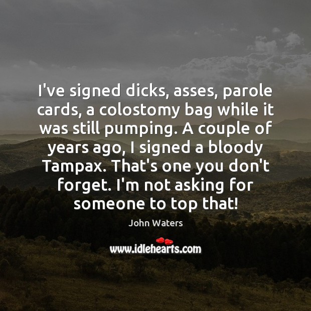 I’ve signed dicks, asses, parole cards, a colostomy bag while it was John Waters Picture Quote