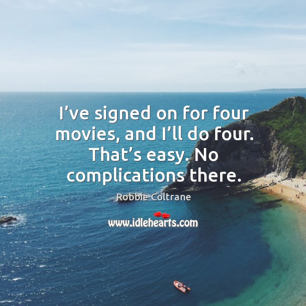 I’ve signed on for four movies, and I’ll do four. That’s easy. No complications there. Robbie Coltrane Picture Quote