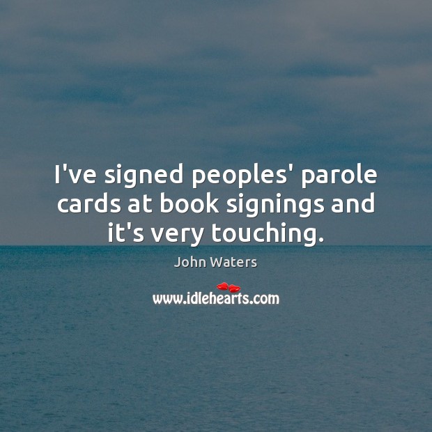 I’ve signed peoples’ parole cards at book signings and it’s very touching. John Waters Picture Quote