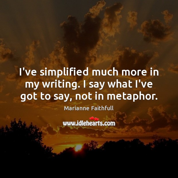 I’ve simplified much more in my writing. I say what I’ve got to say, not in metaphor. Marianne Faithfull Picture Quote