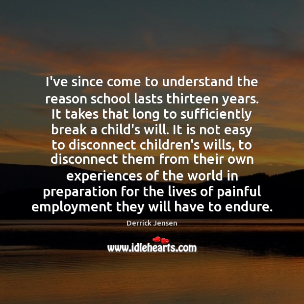I’ve since come to understand the reason school lasts thirteen years. It Derrick Jensen Picture Quote