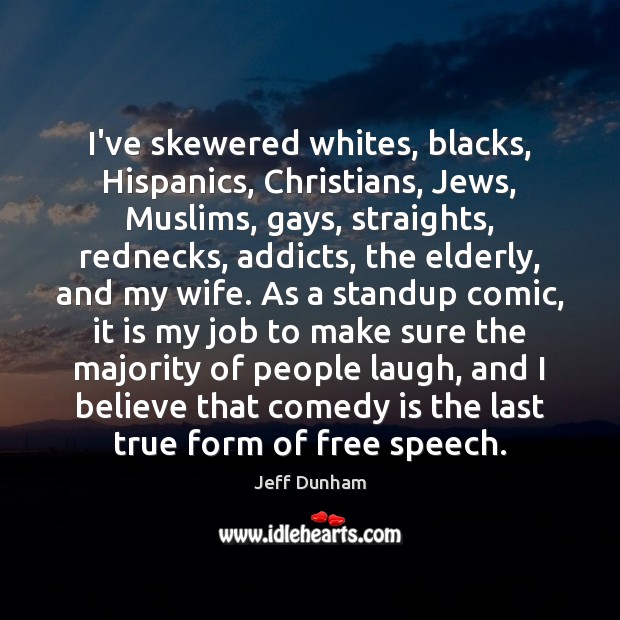 I’ve skewered whites, blacks, Hispanics, Christians, Jews, Muslims, gays, straights, rednecks, addicts, Jeff Dunham Picture Quote