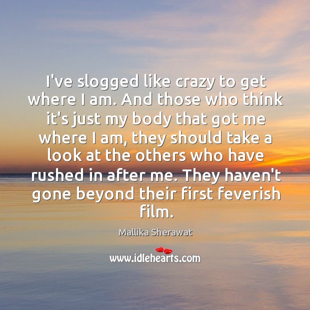 I’ve slogged like crazy to get where I am. And those who Mallika Sherawat Picture Quote