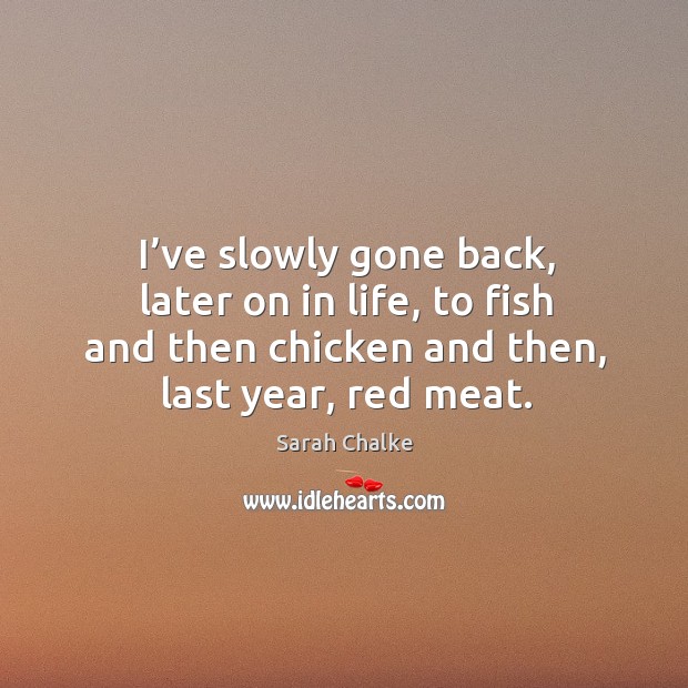 I’ve slowly gone back, later on in life, to fish and then chicken and then, last year, red meat. Sarah Chalke Picture Quote