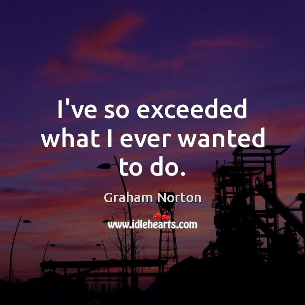 I’ve so exceeded what I ever wanted to do. Graham Norton Picture Quote