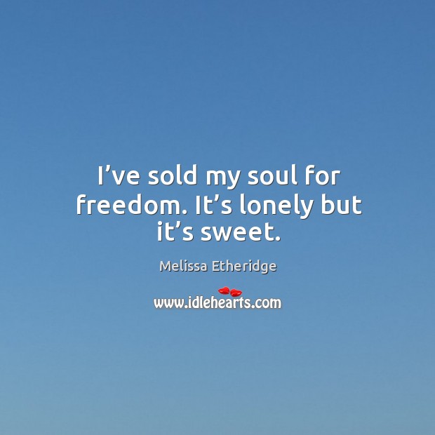 I’ve sold my soul for freedom. It’s lonely but it’s sweet. Image