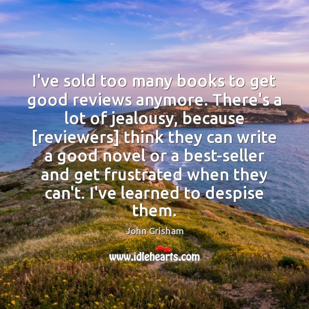 I’ve sold too many books to get good reviews anymore. There’s a John Grisham Picture Quote