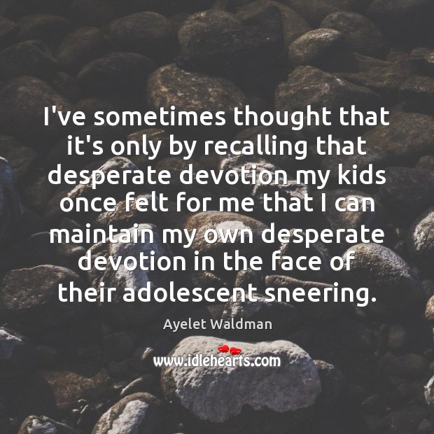 I’ve sometimes thought that it’s only by recalling that desperate devotion my Ayelet Waldman Picture Quote