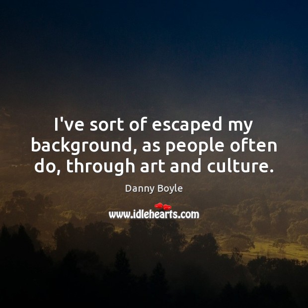 I’ve sort of escaped my background, as people often do, through art and culture. Danny Boyle Picture Quote