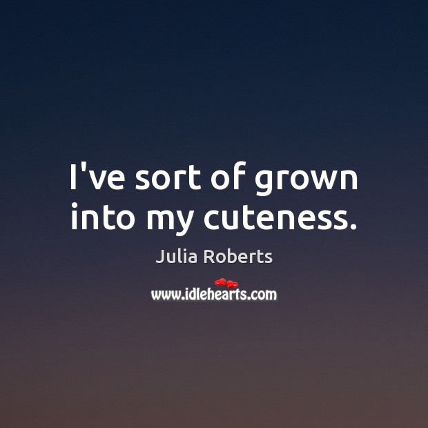 I’ve sort of grown into my cuteness. Julia Roberts Picture Quote
