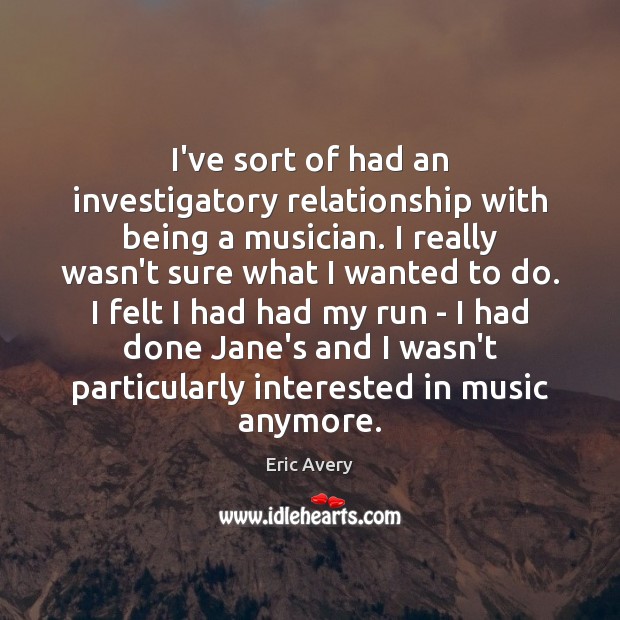 I’ve sort of had an investigatory relationship with being a musician. I Eric Avery Picture Quote