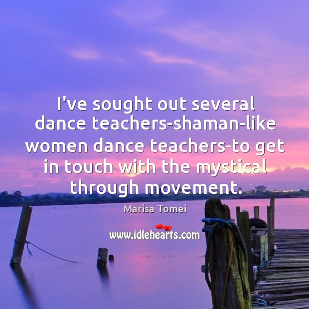 I’ve sought out several dance teachers-shaman-like women dance teachers-to get in touch Marisa Tomei Picture Quote