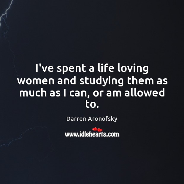 I’ve spent a life loving women and studying them as much as I can, or am allowed to. Darren Aronofsky Picture Quote